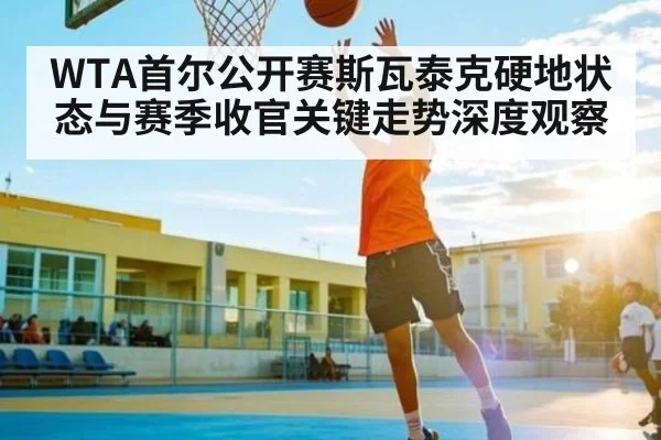 WTA首尔公开赛斯瓦泰克硬地状态与赛季收官关键走势深度观察
